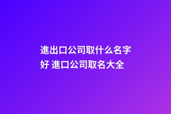進出口公司取什么名字好 進口公司取名大全-第1張-公司起名-玄機派
